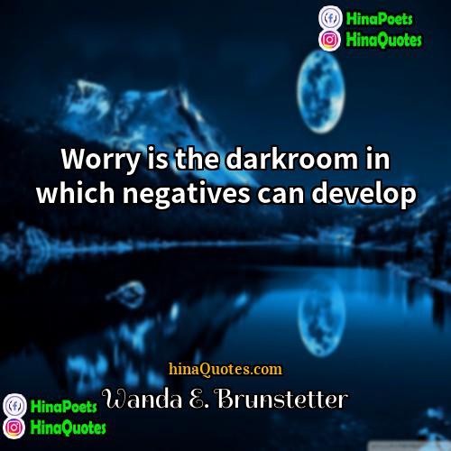 Wanda E Brunstetter Quotes | Worry is the darkroom in which negatives